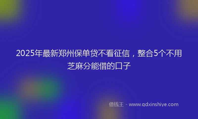 2025年最新郑州保单贷不看征信，整合5个不用芝麻分能借的口子