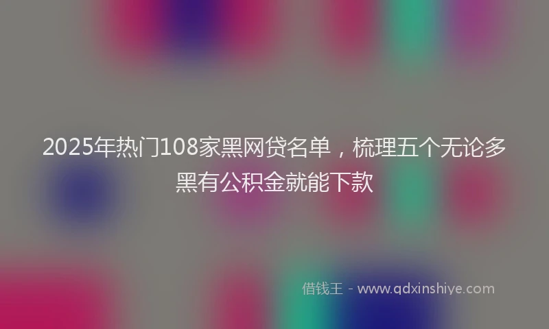 2025年热门108家黑网贷名单，梳理五个无论多黑有公积金就能下款