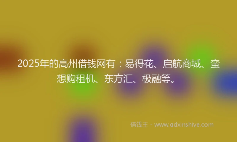 2025年的高州借钱网有：易得花、启航商城、蛮想购租机、东方汇、极融等。