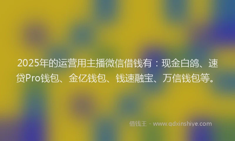 2025年的运营用主播微信借钱有：现金白鸽、速贷Pro钱包、金亿钱包、钱速融宝、万信钱包等。