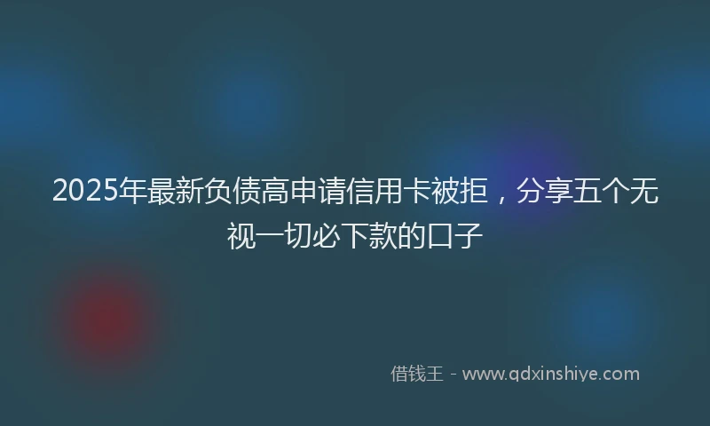 2025年最新负债高申请信用卡被拒，分享五个无视一切必下款的口子