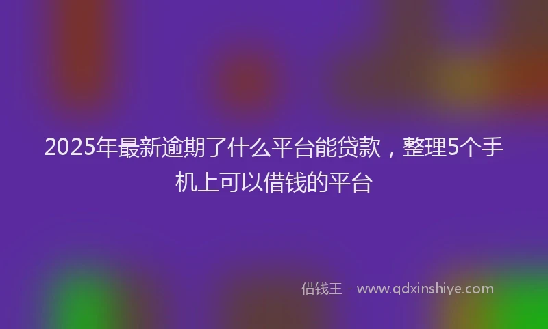 2025年最新逾期了什么平台能贷款，整理5个手机上可以借钱的平台