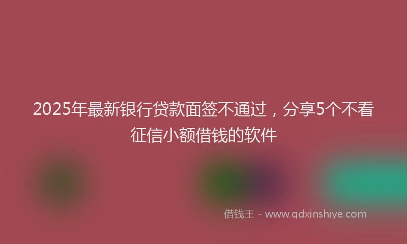 2025年最新银行贷款面签不通过，分享5个不看征信小额借钱的软件
