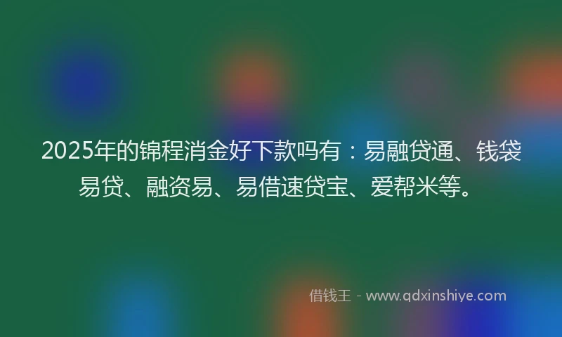 2025年的锦程消金好下款吗有：易融贷通、钱袋易贷、融资易、易借速贷宝、爱帮米等。