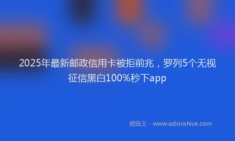 2025年最新邮政信用卡被拒前兆，罗列5个无视征信黑白100%秒下app