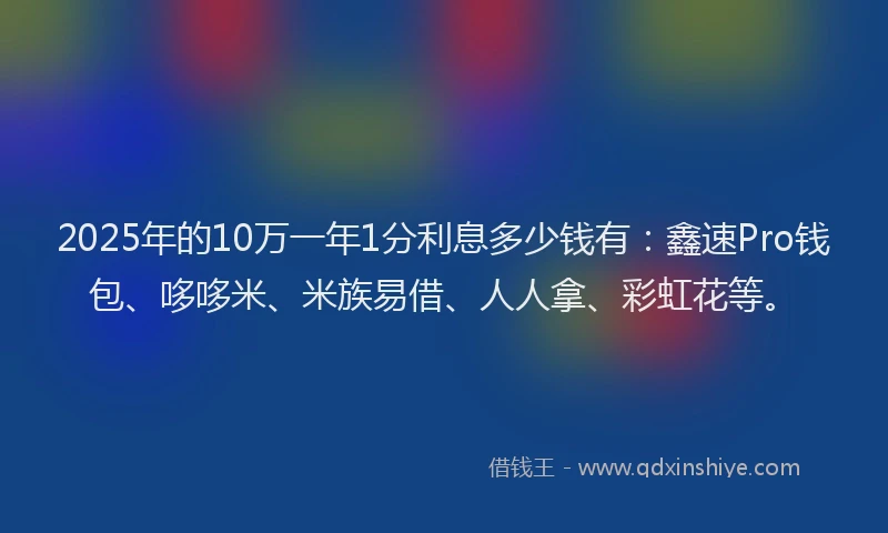 2025年的10万一年1分利息多少钱有：鑫速Pro钱包、哆哆米、米族易借、人人拿、彩虹花等。