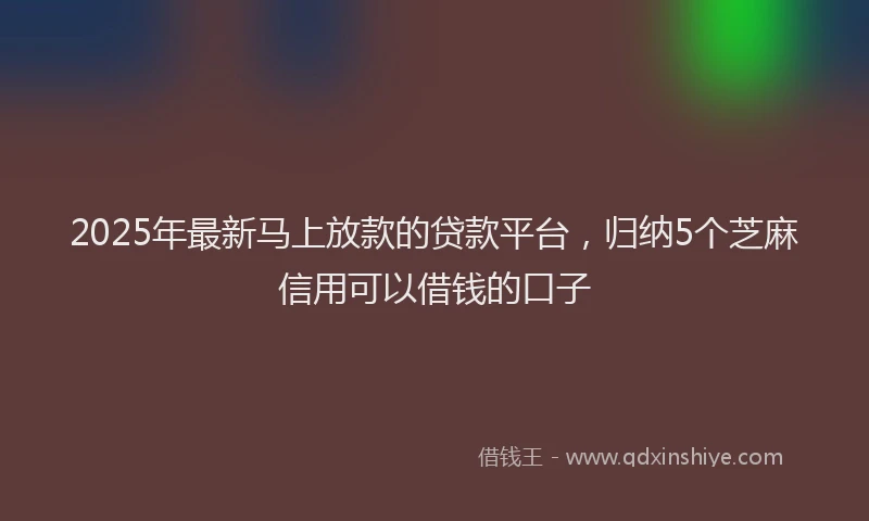 2025年最新马上放款的贷款平台，归纳5个芝麻信用可以借钱的口子