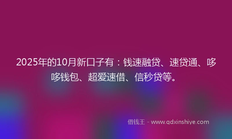 2025年的10月新口子有：钱速融贷、速贷通、哆哆钱包、超爱速借、信秒贷等。