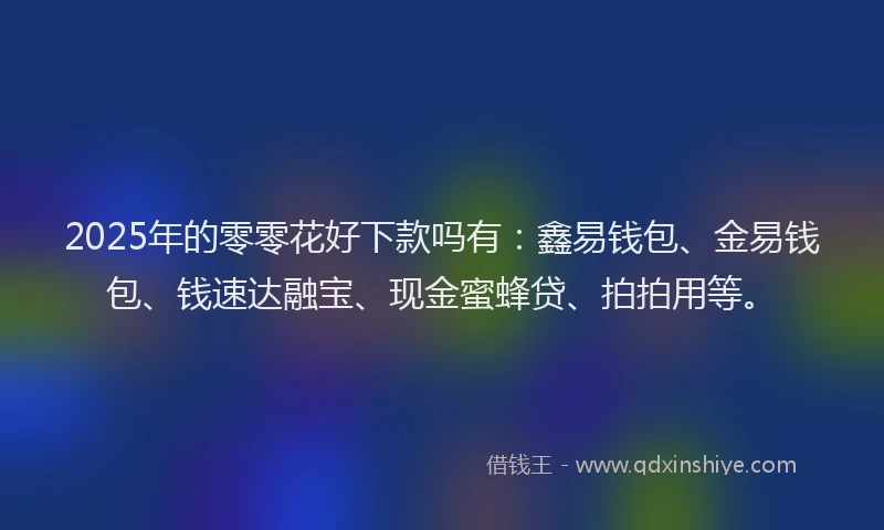 2025年的零零花好下款吗有：鑫易钱包、金易钱包、钱速达融宝、现金蜜蜂贷、拍拍用等。