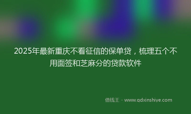 2025年最新重庆不看征信的保单贷，梳理五个不用面签和芝麻分的贷款软件