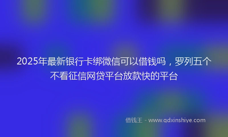 2025年最新银行卡绑微信可以借钱吗，罗列五个不看征信网贷平台放款快的平台