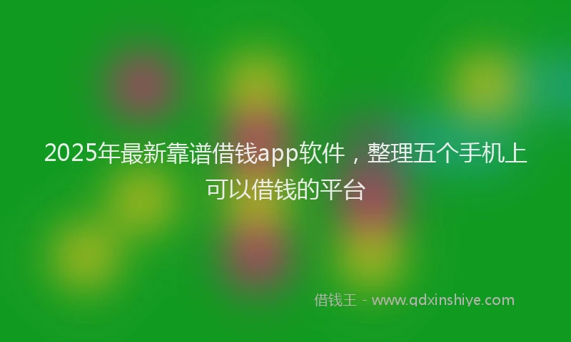 2025年最新靠谱借钱app软件，整理五个手机上可以借钱的平台
