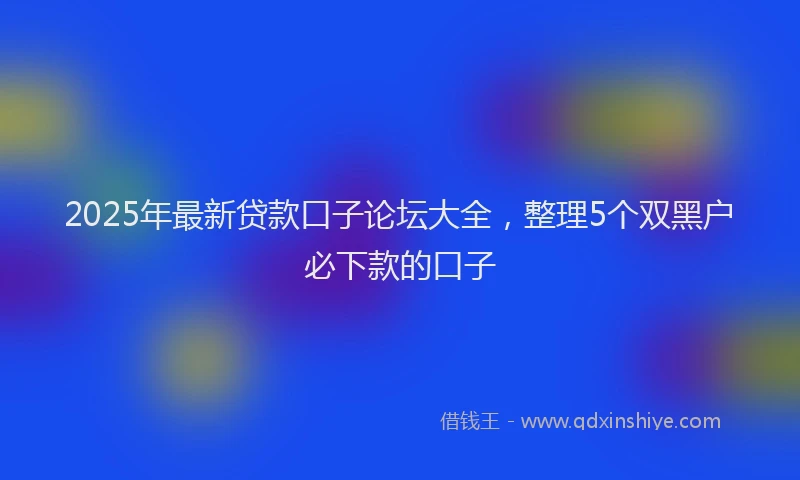 2025年最新贷款口子论坛大全，整理5个双黑户必下款的口子