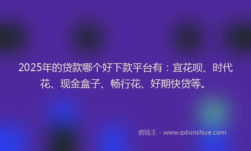 2025年的贷款哪个好下款平台有：宜花呗、时代花、现金盒子、畅行花、好期快贷等。