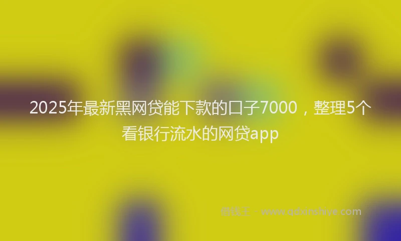 2025年最新黑网贷能下款的口子7000，整理5个看银行流水的网贷app