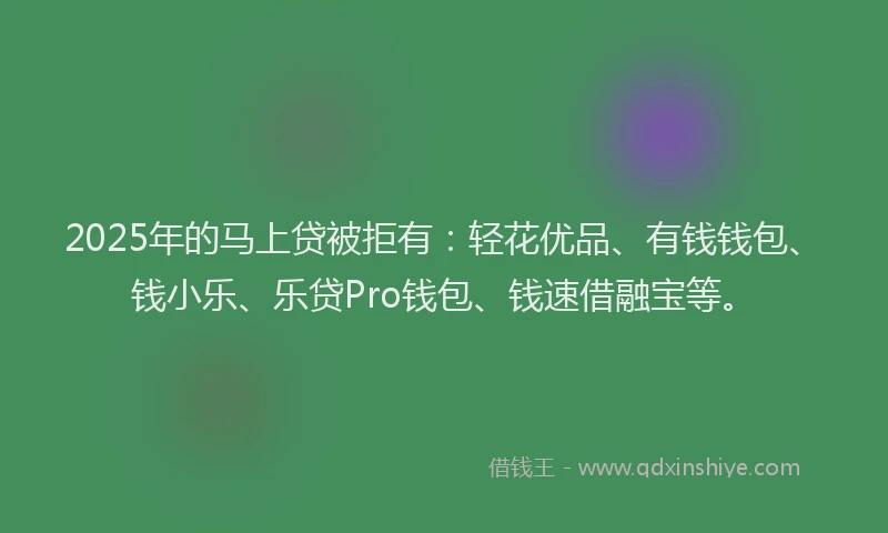 2025年的马上贷被拒有：轻花优品、有钱钱包、钱小乐、乐贷Pro钱包、钱速借融宝等。