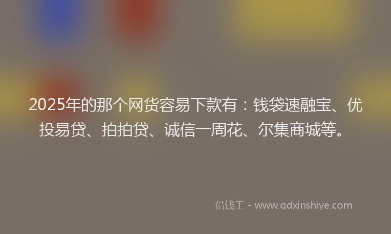 2025年的那个网货容易下款有：钱袋速融宝、优投易贷、拍拍贷、诚信一周花、尔集商城等。