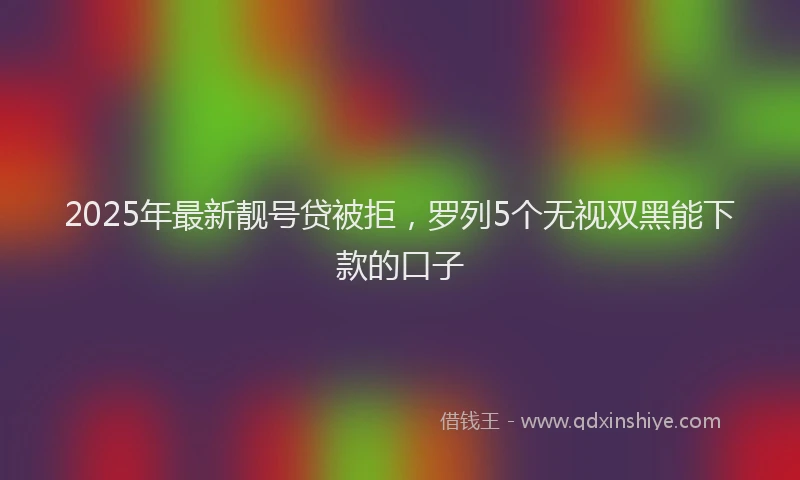 2025年最新靓号贷被拒，罗列5个无视双黑能下款的口子