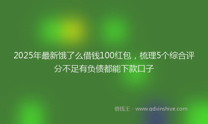 2025年最新饿了么借钱100红包，梳理5个综合评分不足有负债都能下款口子