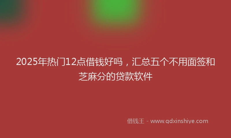 2025年热门12点借钱好吗，汇总五个不用面签和芝麻分的贷款软件