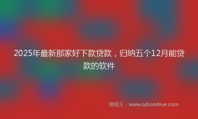 2025年最新那家好下款贷款，归纳五个12月能贷款的软件