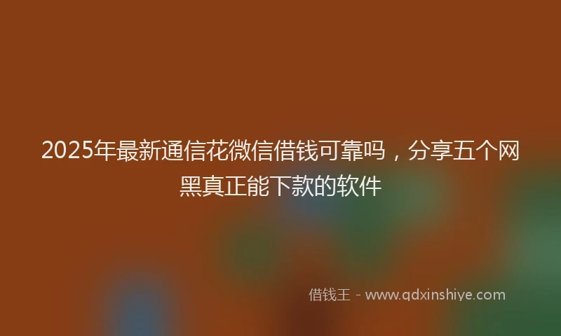 2025年最新通信花微信借钱可靠吗，分享五个网黑真正能下款的软件