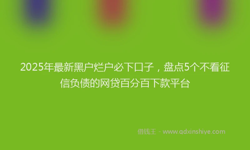 2025年最新黑户烂户必下口子，盘点5个不看征信负债的网贷百分百下款平台