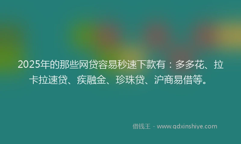 2025年的那些网贷容易秒速下款有：多多花、拉卡拉速贷、疾融金、珍珠贷、沪商易借等。