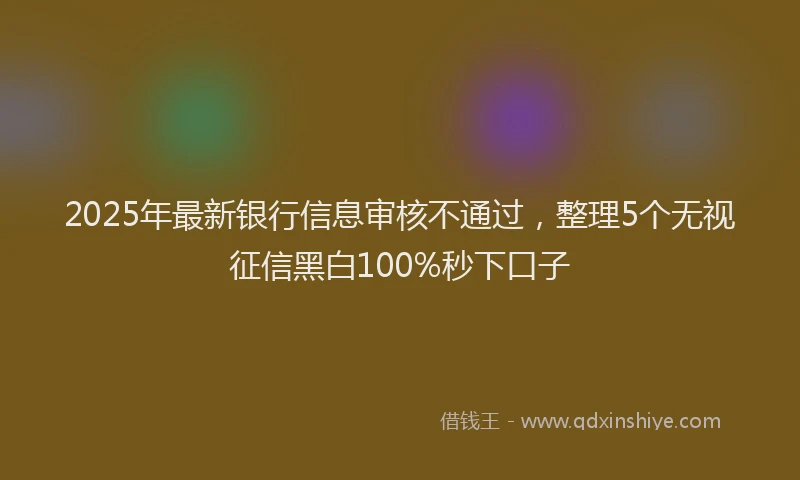 2025年最新银行信息审核不通过，整理5个无视征信黑白100%秒下口子