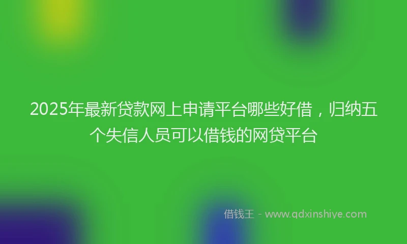 2025年最新贷款网上申请平台哪些好借，归纳五个失信人员可以借钱的网贷平台