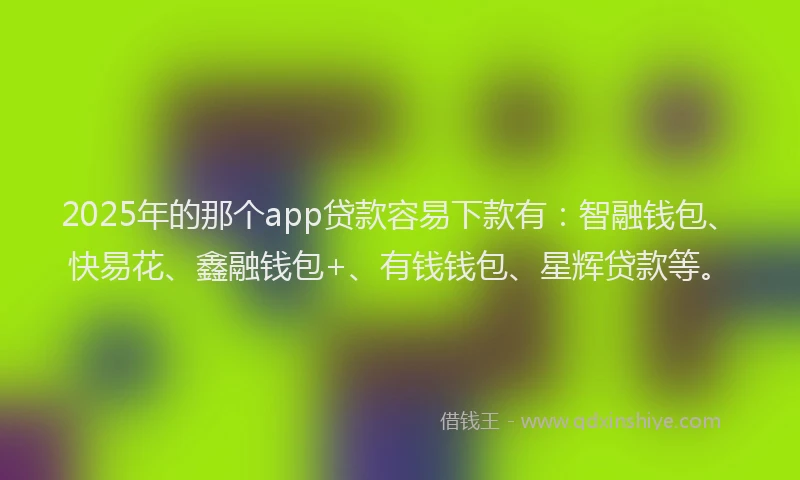 2025年的那个app贷款容易下款有：智融钱包、快易花、鑫融钱包+、有钱钱包、星辉贷款等。