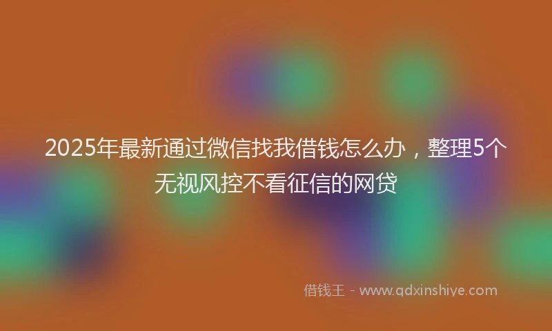 2025年最新通过微信找我借钱怎么办，整理5个无视风控不看征信的网贷