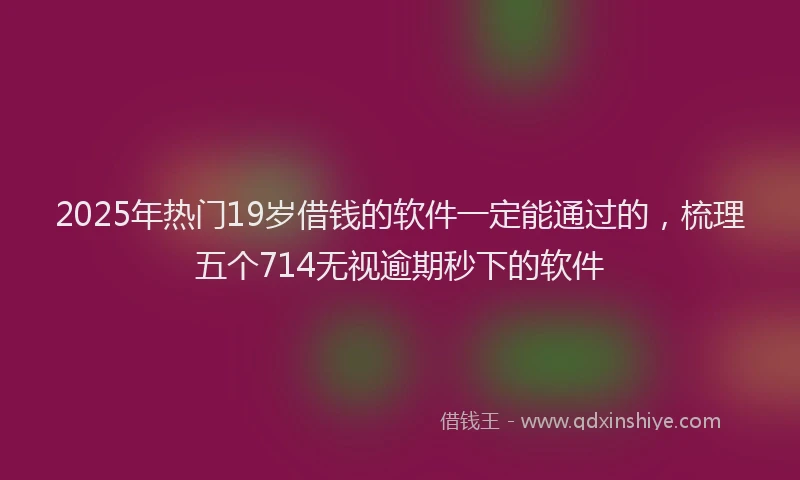 2025年热门19岁借钱的软件一定能通过的，梳理五个714无视逾期秒下的软件