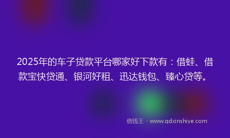 2025年的车子贷款平台哪家好下款有：借蛙、借款宝快贷通、银河好租、迅达钱包、臻心贷等。