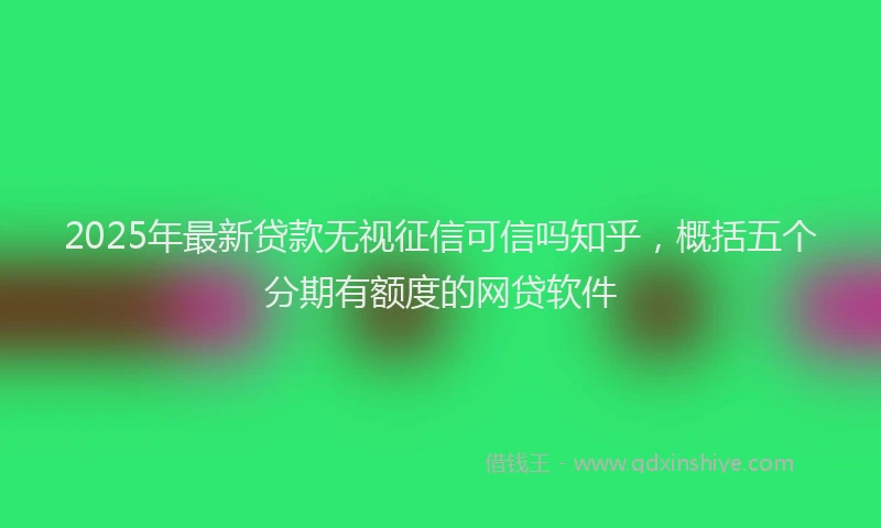 2025年最新贷款无视征信可信吗知乎，概括五个分期有额度的网贷软件