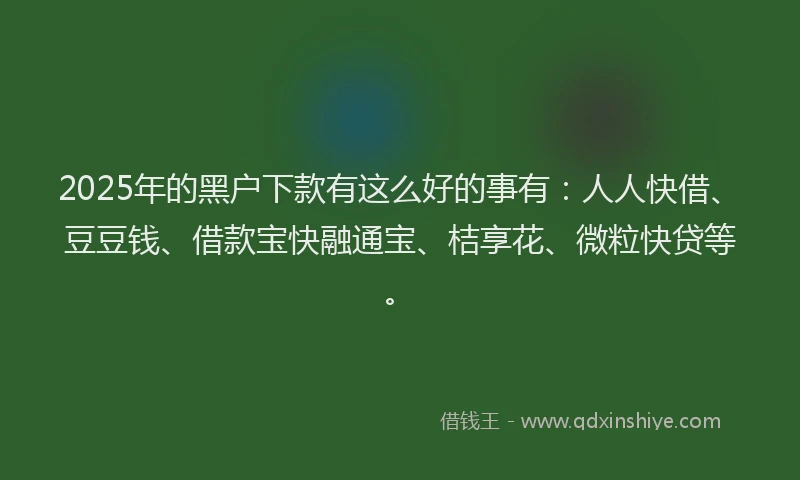 2025年的黑户下款有这么好的事有：人人快借、豆豆钱、借款宝快融通宝、桔享花、微粒快贷等。