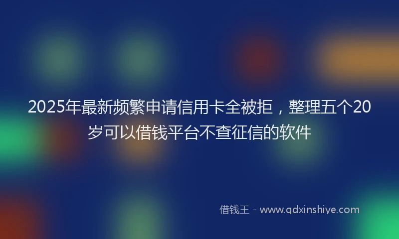 2025年最新频繁申请信用卡全被拒，整理五个20岁可以借钱平台不查征信的软件