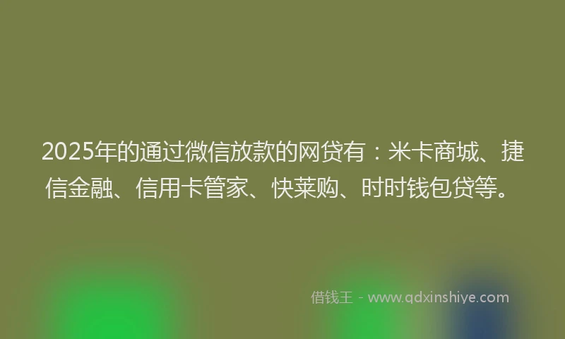 2025年的通过微信放款的网贷有：米卡商城、捷信金融、信用卡管家、快莱购、时时钱包贷等。