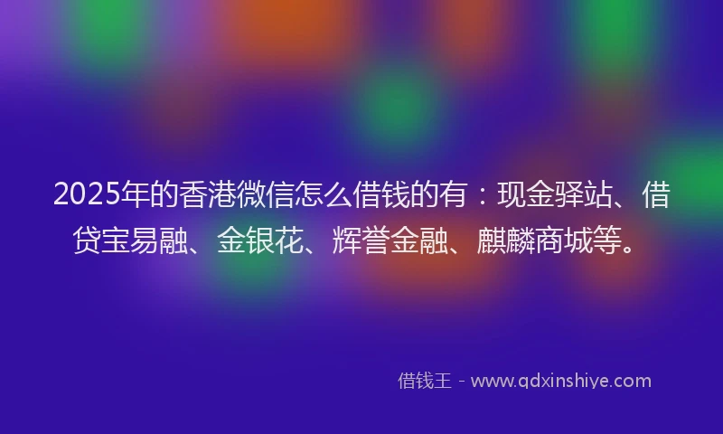 2025年的香港微信怎么借钱的有：现金驿站、借贷宝易融、金银花、辉誉金融、麒麟商城等。