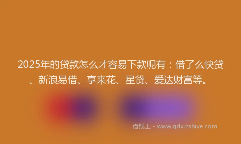 2025年的贷款怎么才容易下款呢有：借了么快贷、新浪易借、享来花、星贷、爱达财富等。
