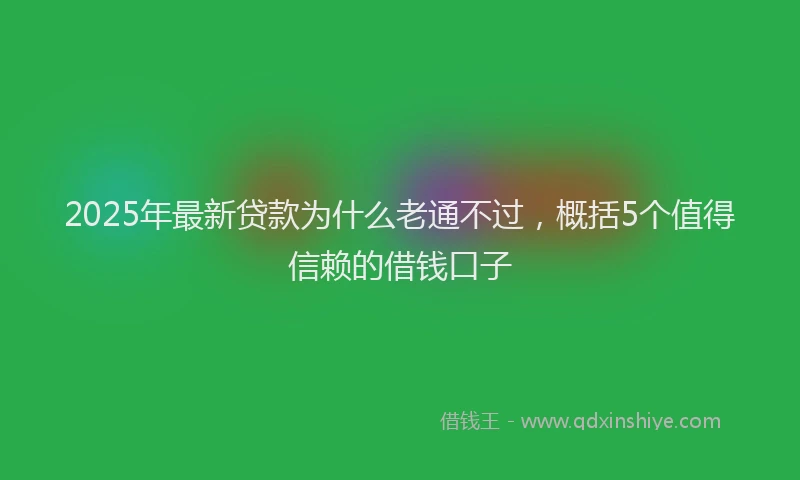 2025年最新贷款为什么老通不过，概括5个值得信赖的借钱口子