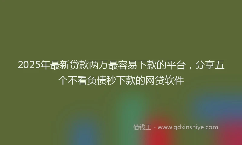 2025年最新贷款两万最容易下款的平台，分享五个不看负债秒下款的网贷软件