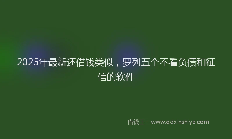 2025年最新还借钱类似，罗列五个不看负债和征信的软件