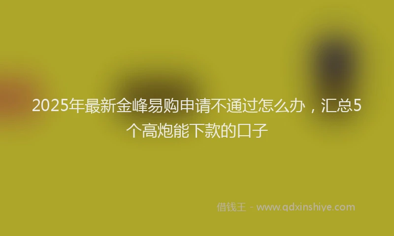 2025年最新金峰易购申请不通过怎么办，汇总5个高炮能下款的口子