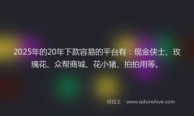 2025年的20年下款容易的平台有：现金侠士、玫瑰花、众帮商城、花小猪、拍拍用等。