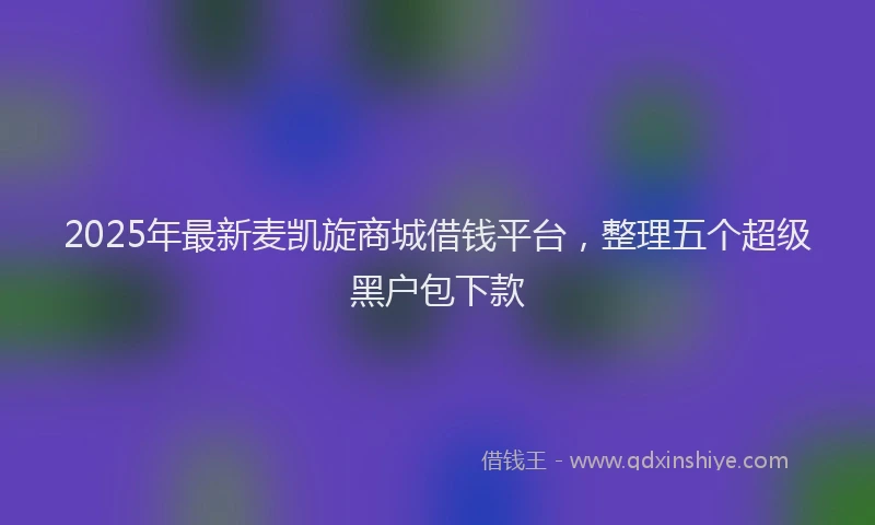 2025年最新麦凯旋商城借钱平台，整理五个超级黑户包下款