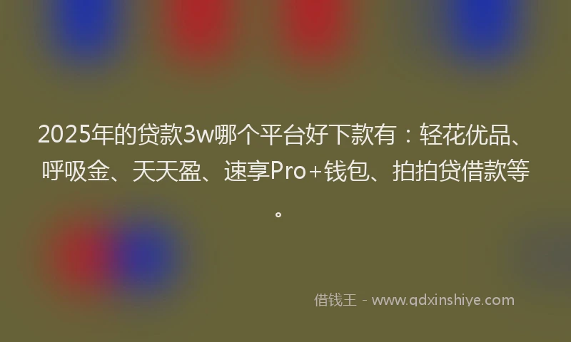2025年的贷款3w哪个平台好下款有：轻花优品、呼吸金、天天盈、速享Pro+钱包、拍拍贷借款等。