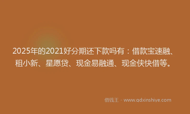 2025年的2021好分期还下款吗有：借款宝速融、租小新、星愿贷、现金易融通、现金侠快借等。