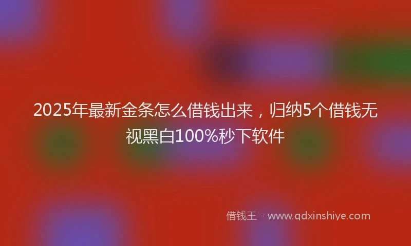 2025年最新金条怎么借钱出来，归纳5个借钱无视黑白100%秒下软件
