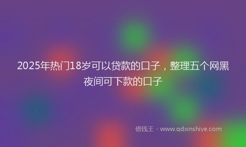 2025年热门18岁可以贷款的口子，整理五个网黑夜间可下款的口子